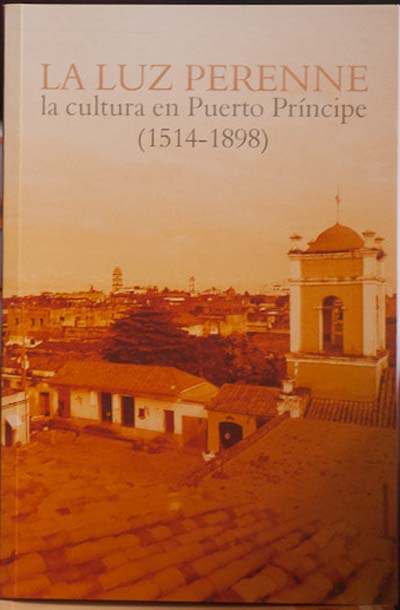 Portada del libro Luz perenne: la cultura en Puerto príncipe (1514-1898). Fotos: Leandro Armando Pérez Pérez Portada del libro Luz perenne: la cultura en Puerto príncipe (1514-1898). Fotos: Leandro Armando Pérez Pérez